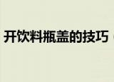 开饮料瓶盖的技巧（开饮料瓶盖的方法技巧）