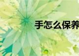 手怎么保养（手部保养方法）