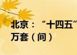 北京：“十四五”期间将建设筹集保租房40万套（间）