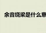 余音绕梁是什么意思（余音绕梁意思简述）