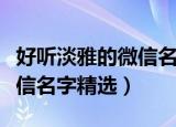 好听淡雅的微信名字最新大全（好听淡雅的微信名字精选）