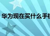 华为现在买什么手机好（现在买什么手机好）