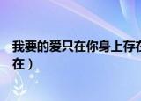 我要的爱只在你身上存在什么意思（我要的爱只在你身上存在）