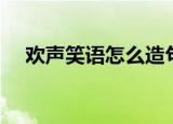 欢声笑语怎么造句（欢声笑语造句举例）