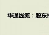 华通线缆：股东拟合计减持不超3%股份