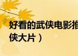 好看的武侠电影推荐（推荐5部经典好看的武侠大片）