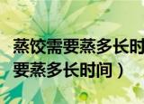 蒸饺需要蒸多长时间开水还是凉水蒸（蒸饺需要蒸多长时间）