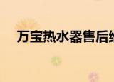 万宝热水器售后维修电话（万宝热水器）