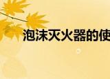 泡沫灭火器的使用方法（你学会了嘛）