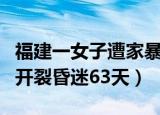 福建一女子遭家暴头骨开裂（女子遭家暴头骨开裂昏迷63天）