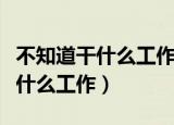 不知道干什么工作怎么办（怎么解决不知道做什么工作）