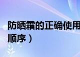 防晒霜的正确使用顺序是什么（防晒霜使用的顺序）