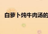 白萝卜炖牛肉汤的做法（白萝卜炖牛肉汤）