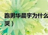 跑男华晨宇为什么哭视频（跑男华晨宇为什么哭）