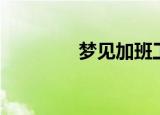 梦见加班工作（梦见加班）