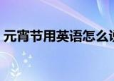 元宵节用英语怎么说（元宵节如何用英语读）