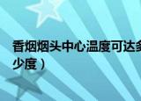 香烟烟头中心温度可达多少度（香烟烟头中心温度最高有多少度）