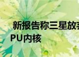  新报告称三星放弃了用于ARM设计的定制CPU内核