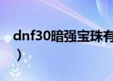 dnf30暗强宝珠有哪些（dnf暗强宝珠有哪些）