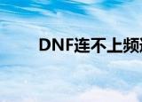 DNF连不上频道（dnf进不去频道）
