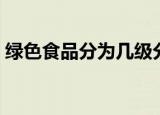 绿色食品分为几级分类（绿色食品分为几级）