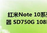  红米Note 10系列泄漏揭示了LCD打孔显示器 SD750G 108MP摄像头等