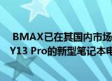  BMAX已在其国内市场推出了一款名为BMAX MaxBook Y13 Pro的新型笔记本电脑