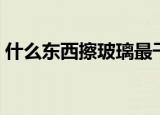 什么东西擦玻璃最干净（什么擦玻璃能干净）