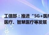 工信部：推进“5G+医疗健康”试点，支持远程医疗、移动医疗、智慧医疗等发展