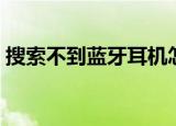 搜索不到蓝牙耳机怎么办（有什么方法解决）