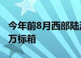 今年前8月西部陆海新通道班列运输货物近50万标箱