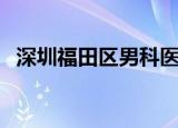 深圳福田区男科医院（深圳幸福男科医院）