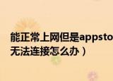 能正常上网但是appstore无法连接（能上网但是appstore无法连接怎么办）
