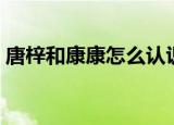 唐梓和康康怎么认识的（唐梓和康康多少岁）