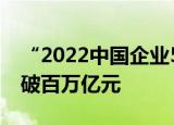 “2022中国企业500强”揭榜 营收总规模首破百万亿元