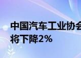 中国汽车工业协会预计2020年中国新车销量将下降2%
