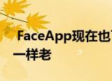  FaceApp现在也可以使您看起来像视频格式一样老