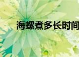 海螺煮多长时间（海螺煮的时长简述）