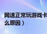 网速正常玩游戏卡是什么原因（玩游戏卡是什么原因）