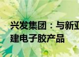 兴发集团：与新亚制程签合作框架协议 拟投建电子胶产品