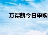 万得凯今日申购 顶格申购需配市值7万