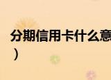 分期信用卡什么意思（信用卡分期付款的解释）