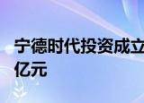 宁德时代投资成立新能源资源公司 注册资本5亿元