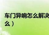 车门异响怎么解决（车门异响的解决方法是什么）