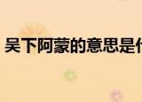 吴下阿蒙的意思是什么（吴下阿蒙意思解释）