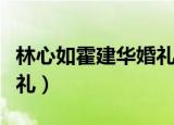 林心如霍建华婚礼视频直播（林心如霍建华婚礼）