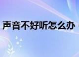 声音不好听怎么办（说话声音不好听怎么办）