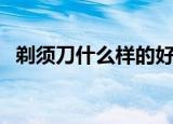 剃须刀什么样的好用（剃须刀什么样的好）