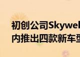 初创公司Skywell雄心勃勃 计划在未来五年内推出四款新车型 