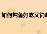 如何炖鱼好吃又简单（炖鱼好吃又简单方法）